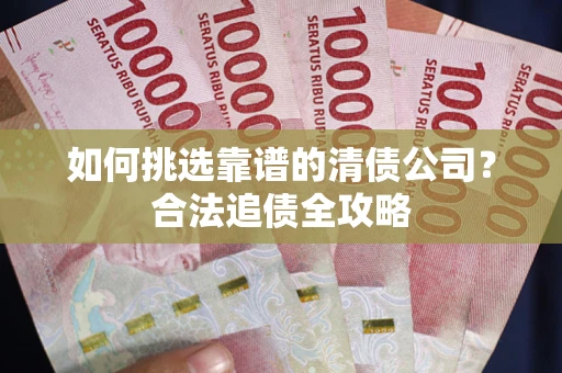 济南如何挑选靠谱的清债公司?合法追债全攻略 济南如何挑选靠谱的清债公司?合法追债全攻略