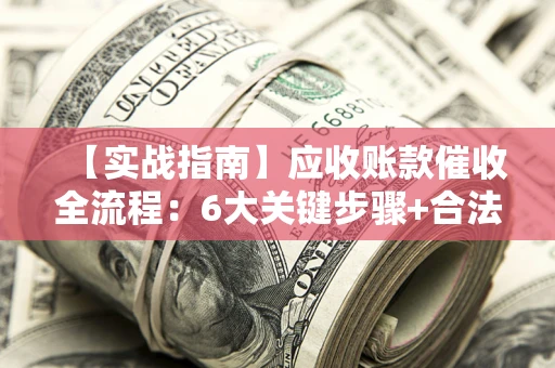 济南【实战指南】应收账款催收全流程：6大关键步骤+合法回款技巧
