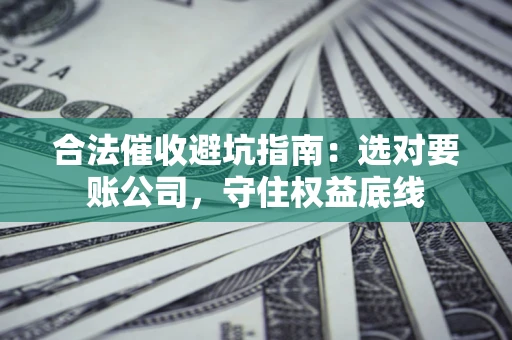济南合法催收避坑指南：选对要账公司，守住权益底线