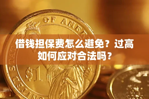 济南借钱担保费怎么避免？过高如何应对合法吗？