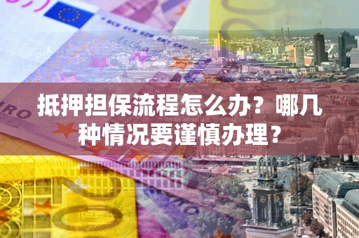 济南抵押担保流程怎么办？哪几种情况要谨慎办理？