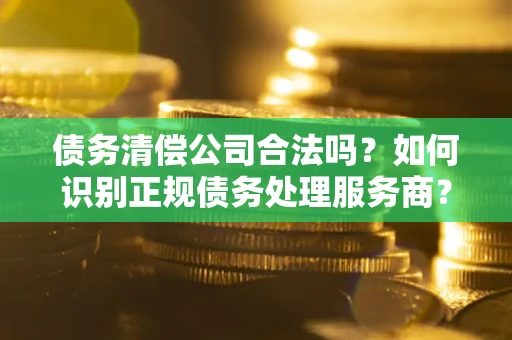 济南债务清偿公司合法吗？如何识别正规债务处理服务商？