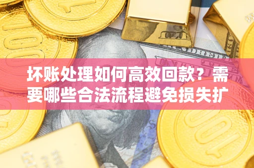 济南坏账处理如何高效回款？需要哪些合法流程避免损失扩大？