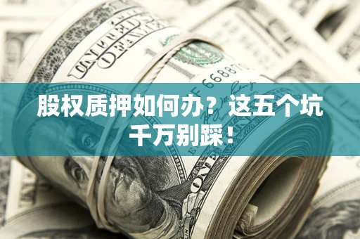 济南股权质押如何办？这五个坑千万别踩！