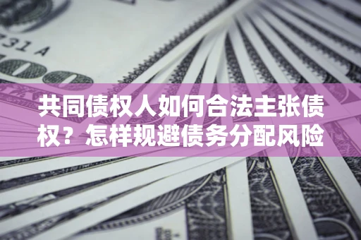 济南共同债权人如何合法主张债权？怎样规避债务分配风险？