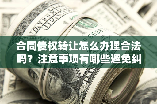 济南合同债权转让怎么办理合法吗？注意事项有哪些避免纠纷？