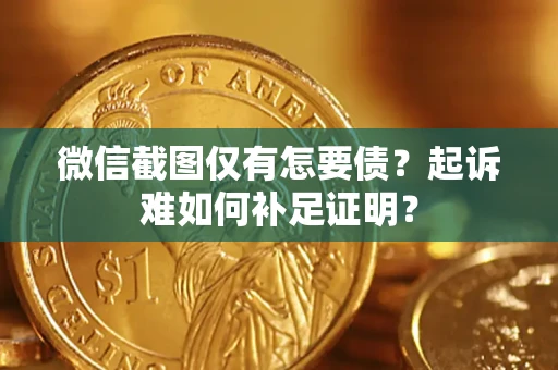 济南微信截图仅有怎要债？起诉难如何补足证明？