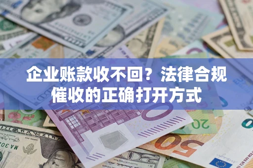 济南企业账款收不回？法律合规催收的正确打开方式