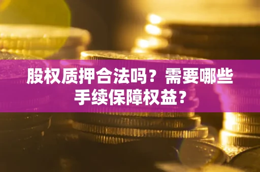 济南股权质押合法吗？需要哪些手续保障权益？