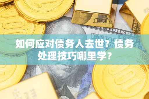 济南如何应对债务人去世？债务处理技巧哪里学？