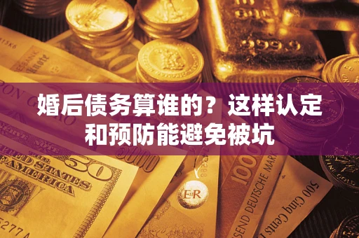 济南婚后债务算谁的？这样认定和预防能避免被坑