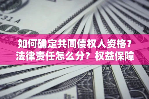 济南如何确定共同债权人资格？法律责任怎么分？权益保障技巧揭秘！