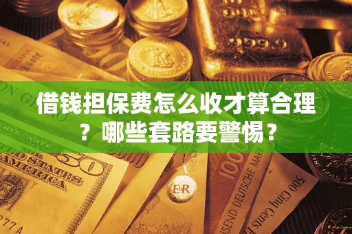 济南借钱担保费怎么收才算合理？哪些套路要警惕？