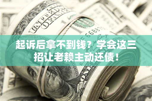 济南起诉后拿不到钱？学会这三招让老赖主动还债！
