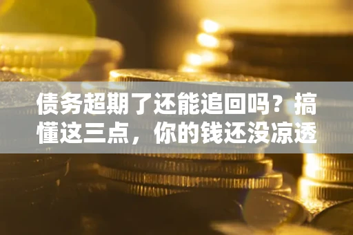 济南债务超期了还能追回吗？搞懂这三点，你的钱还没凉透