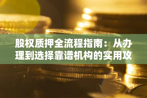 济南股权质押全流程指南：从办理到选择靠谱机构的实用攻略
