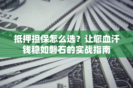 济南抵押担保怎么选？让您血汗钱稳如磐石的实战指南