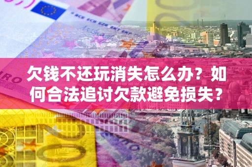 济南欠钱不还玩消失怎么办？如何合法追讨欠款避免损失？