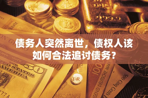济南债务人突然离世，债权人该如何合法追讨债务？