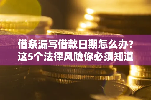 济南借条漏写借款日期怎么办？这5个法律风险你必须知道