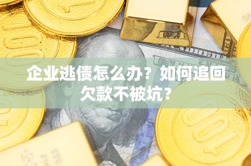 济南企业逃债怎么办？如何追回欠款不被坑？