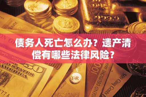 济南债务人死亡怎么办？遗产清偿有哪些法律风险？