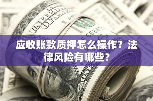 济南应收账款质押怎么操作？法律风险有哪些？