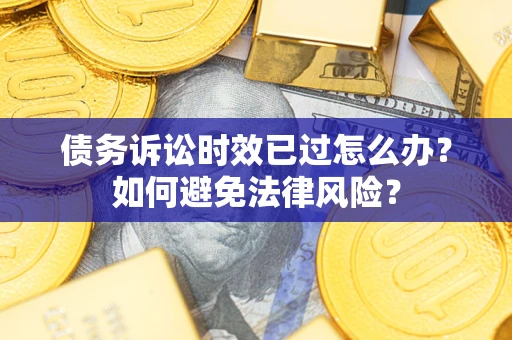 济南债务诉讼时效已过怎么办？如何避免法律风险？