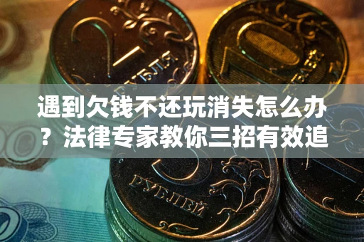 济南遇到欠钱不还玩消失怎么办？法律专家教你三招有效追债！