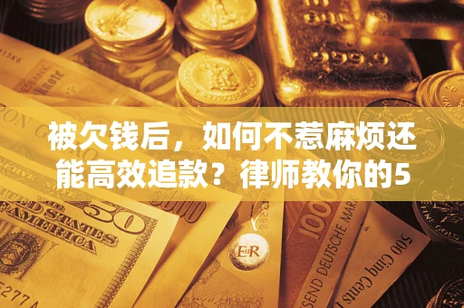 济南被欠钱后，如何不惹麻烦还能高效追款？律师教你的5步合法讨债法