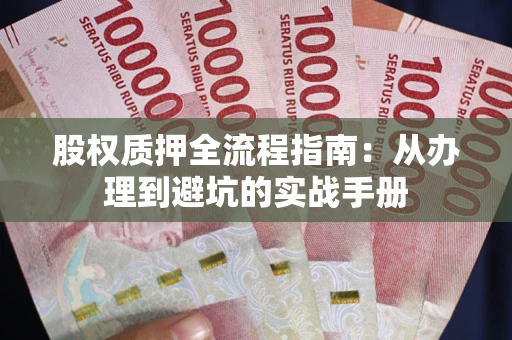 济南股权质押全流程指南：从办理到避坑的实战手册