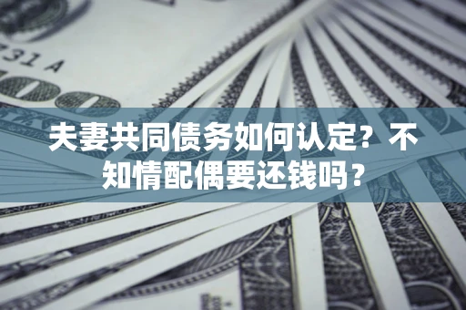 济南夫妻共同债务如何认定？不知情配偶要还钱吗？