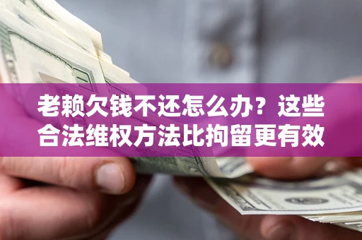 济南老赖欠钱不还怎么办？这些合法维权方法比拘留更有效