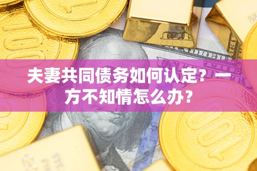济南夫妻共同债务如何认定？一方不知情怎么办？