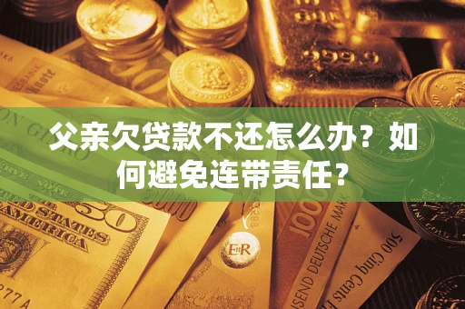 济南父亲欠贷款不还怎么办？如何避免连带责任？