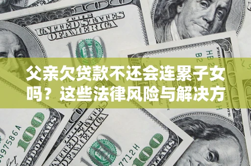 济南父亲欠贷款不还会连累子女吗？这些法律风险与解决方法要早知道！
