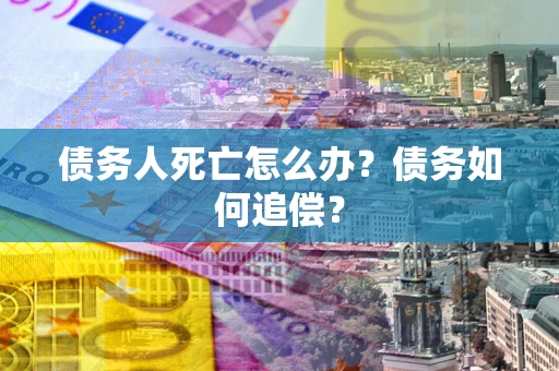 济南债务人死亡怎么办？债务如何追偿？