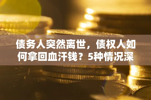 济南债务人突然离世，债权人如何拿回血汗钱？5种情况深度解析