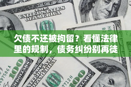 济南欠债不还被拘留？看懂法律里的规制，债务纠纷别再徒劳奔波