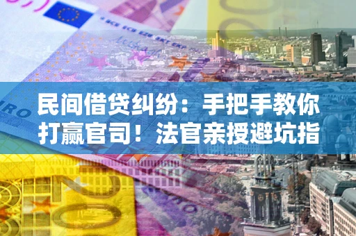 济南民间借贷纠纷：手把手教你打赢官司！法官亲授避坑指南