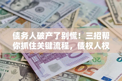 济南债务人破产了别慌！三招帮你抓住关键流程，债权人权益不再缩水
