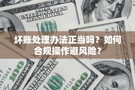 济南坏账处理办法正当吗？如何合规操作避风险？