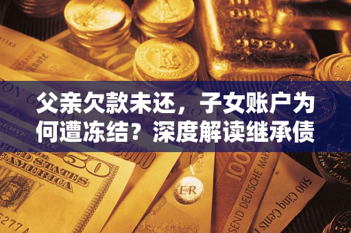 济南父亲欠款未还，子女账户为何遭冻结？深度解读继承债务迷局