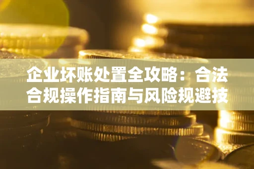 济南企业坏账处置全攻略：合法合规操作指南与风险规避技巧解析