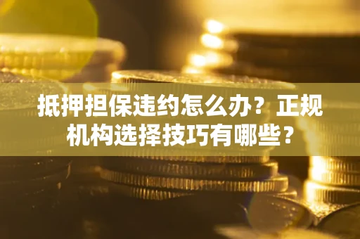 济南抵押担保违约怎么办？正规机构选择技巧有哪些？
