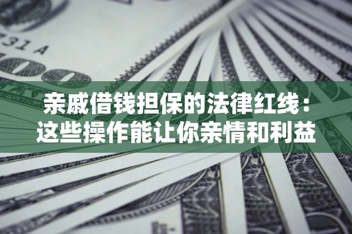 济南亲戚借钱担保的法律红线：这些操作能让你亲情和利益两不误