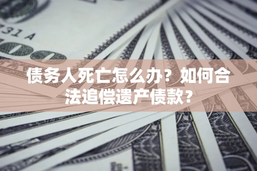 济南债务人死亡怎么办？如何合法追偿遗产债款？