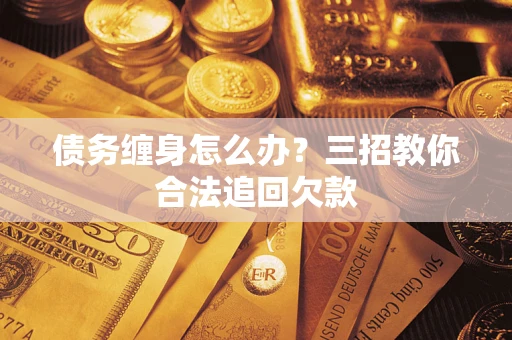 济南债务缠身怎么办？三招教你合法追回欠款