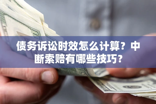 济南债务诉讼时效怎么计算？中断索赔有哪些技巧？