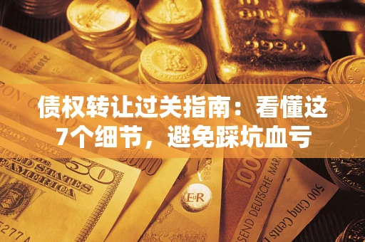 济南债权转让过关指南：看懂这7个细节，避免踩坑血亏